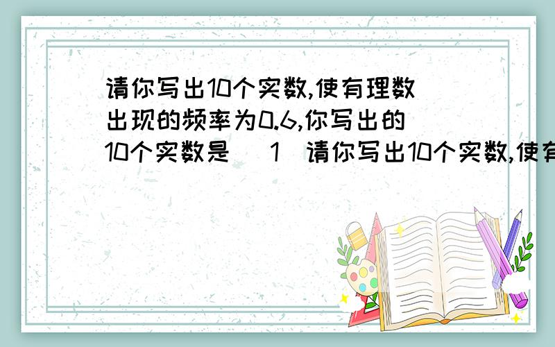 请你写出10个实数,使有理数出现的频率为0.6,你写出的10个实数是 （1）请你写出10个实数,使有理数出现的频率为0.6,你写出的10个实数是 （ （2)一个样本分成5组,第一、二、三组中共有190个数