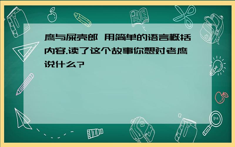 鹰与屎壳郎 用简单的语言概括内容.读了这个故事你想对老鹰说什么?