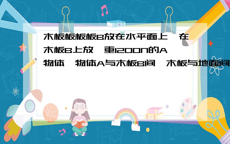 木板板板板B放在水平面上,在木板B上放一重1200N的A物体,物体A与木板B间,木板与地面间的动摩擦因数均为0,2,木板B重力不计,当水平拉力F将木板B匀速拉出,绳与水平方向成30度角时,问绳的拉力T