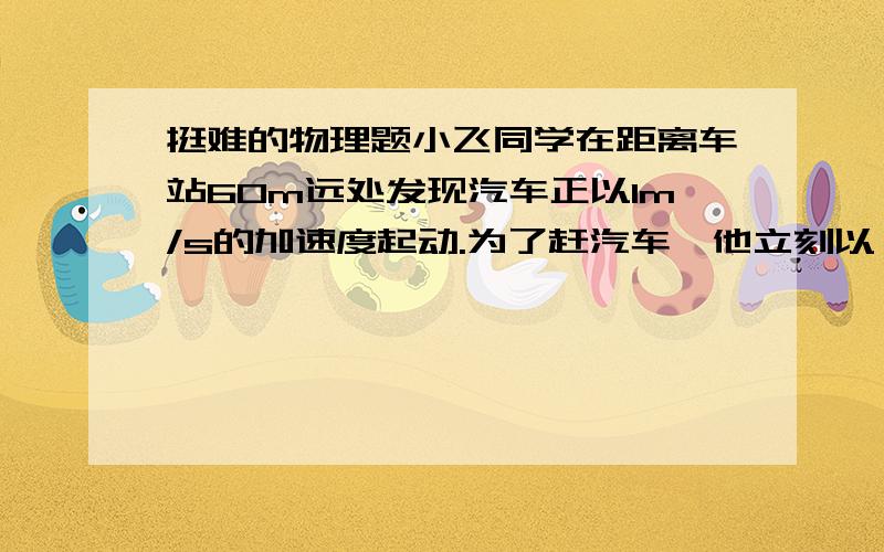 挺难的物理题小飞同学在距离车站60m远处发现汽车正以1m/s的加速度起动.为了赶汽车,他立刻以一定的速度 V.匀速追赶汽车.要车停下,必须在离车20m内.持续喊2 S ,方能把停车信息传送给司机,问