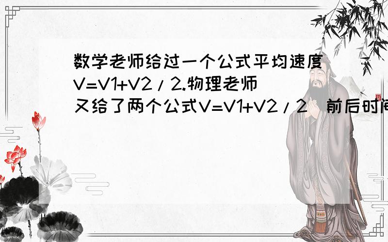 数学老师给过一个公式平均速度V=V1+V2/2.物理老师又给了两个公式V=V1+V2/2(前后时间相同),V=2V1V2/V1+V2(前后路程相同).后面两个公式怎么转换来的?他们和前面一个公式有什么区别吗?