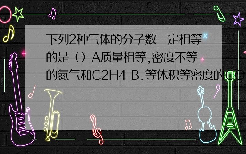 下列2种气体的分子数一定相等的是（）A质量相等,密度不等的氮气和C2H4 B.等体积等密度的CO和C2H4 C.等温等体积的氧气和氮气 D.等压等体积的氮气和二氧化碳用0123456789这十个数字组成五个两