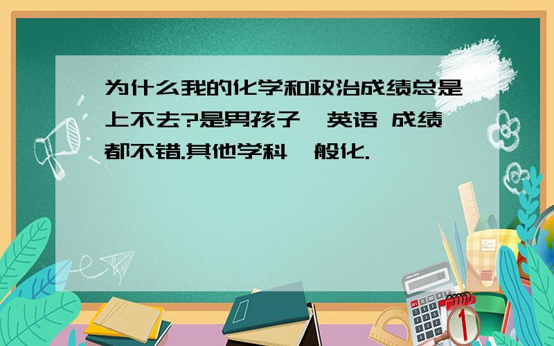 为什么我的化学和政治成绩总是上不去?是男孩子,英语 成绩都不错.其他学科一般化.