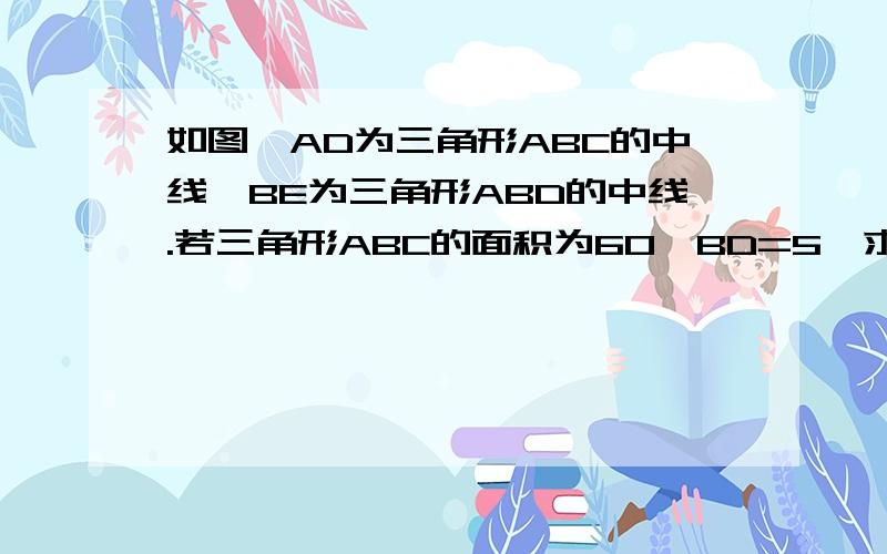 如图,AD为三角形ABC的中线,BE为三角形ABD的中线.若三角形ABC的面积为60,BD=5,求点E到BC边的距离