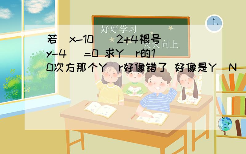 若（x-10)^2+4根号(y-4 ）=0 求Y^r的10次方那个Y^r好像错了 好像是Y^N