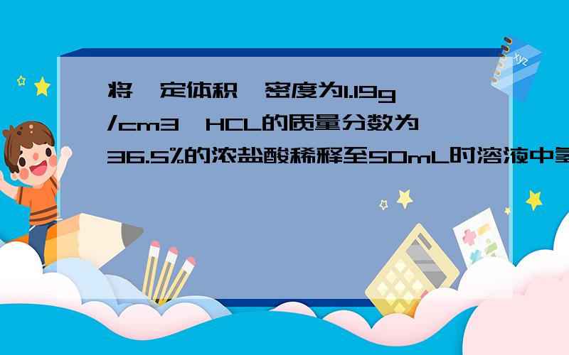 将一定体积,密度为1.19g/cm3,HCL的质量分数为36.5%的浓盐酸稀释至50mL时溶液中氢离子的物质的量浓度为1.02moL/L计算所有浓盐酸的体积.