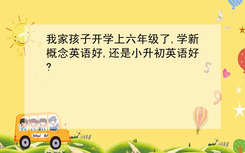 我家孩子开学上六年级了,学新概念英语好,还是小升初英语好?