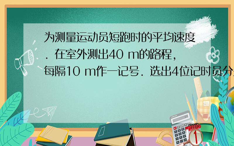 为测量运动员短跑时的平均速度．在室外测出40 m的路程,每隔10 m作一记号．选出4位记时员分别站在10、20、30、40 m处；让该运动员跑完40 m路程即告实验完毕．(1)实验中所用的主要器材是_______