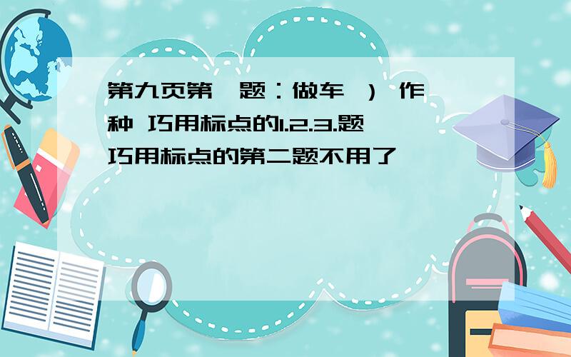 第九页第一题：做车 ） 作 种 巧用标点的1.2.3.题巧用标点的第二题不用了