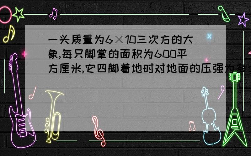 一头质量为6×10三次方的大象,每只脚掌的面积为600平方厘米,它四脚着地时对地面的压强为多少帕