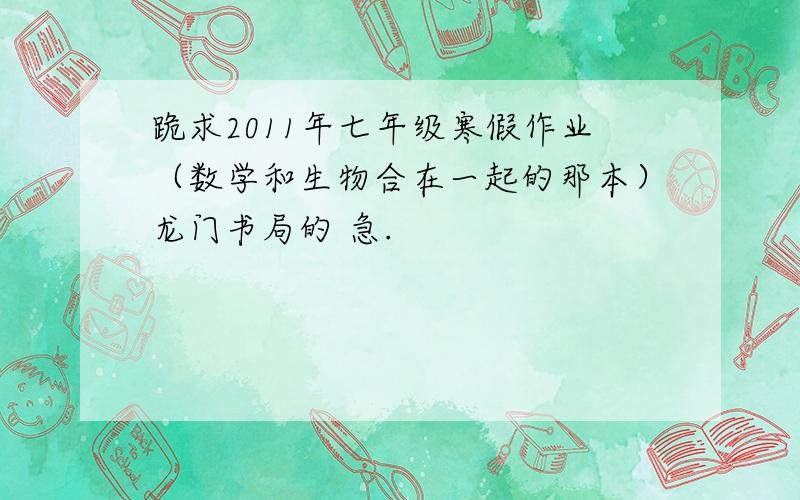 跪求2011年七年级寒假作业（数学和生物合在一起的那本）龙门书局的 急.