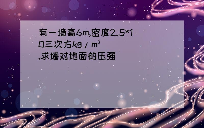 有一墙高6m,密度2.5*10三次方kg/m³,求墙对地面的压强