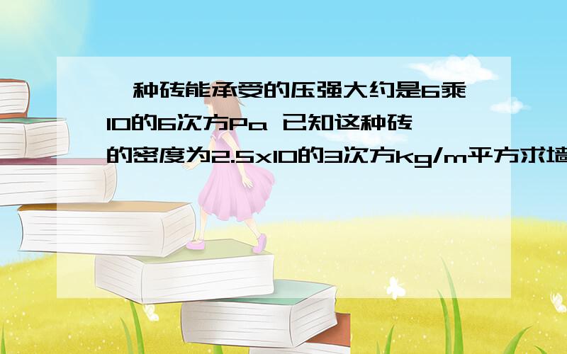 一种砖能承受的压强大约是6乘10的6次方Pa 已知这种砖的密度为2.5x10的3次方kg/m平方求墙的最大高度