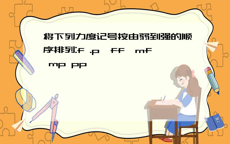 将下列力度记号按由弱到强的顺序排列:f .p,ff,mf mp pp