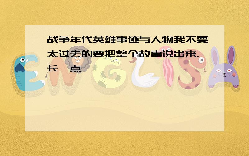 战争年代英雄事迹与人物我不要太过去的要把整个故事说出来，长一点