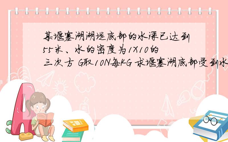 某堰塞湖湖堤底部的水深已达到55米、水的密度为1X10的三次方 G取10N每KG 求堰塞湖底部受到水的压强