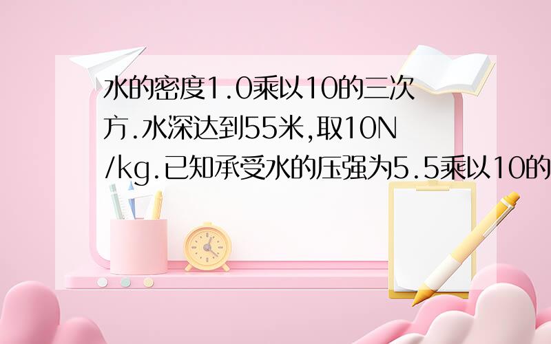 水的密度1.0乘以10的三次方.水深达到55米,取10N/kg.已知承受水的压强为5.5乘以10的5次方Pa,能承受水最大的压强都是6乘以10的5次方Pa,那么最多还能允许水面上升多少米?