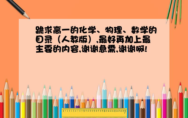 跪求高一的化学、物理、数学的目录（人教版）,最好再加上最主要的内容,谢谢急需,谢谢啊!