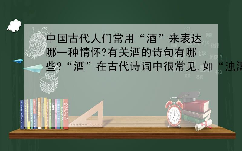 中国古代人们常用“酒”来表达哪一种情怀?有关酒的诗句有哪些?“酒”在古代诗词中很常见,如“浊酒一杯家万里”“酒酣胸胆尚开张”“醉里挑灯看剑”等.请你再找出一些与“酒”有关的