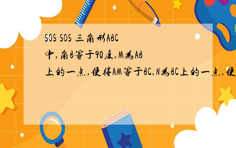 SOS SOS 三角形ABC中,角B等于90度,M为AB上的一点,使得AM等于BC,N为BC上的一点,使得CN等于BM,连AN,CM交于P点,求角APM的度数