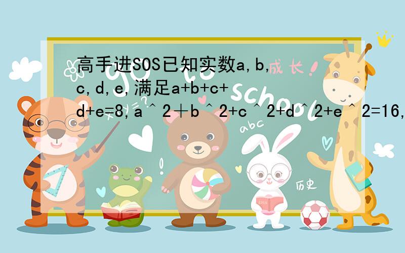 高手进SOS已知实数a,b,c,d,e,满足a+b+c+d+e=8,a＾2＋b＾2+c＾2+d＾2+e＾2=16,求e的最大值．好的追分!