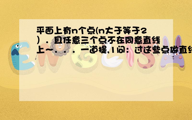 平面上有n个点(n大于等于2）．且任意三个点不在同意直线上～．．．一道提,1问：过这些点做直线,共能作出多少条不同的直线?2问：过任意三点做三角形(n大于等于3),一共能作出多少个不同