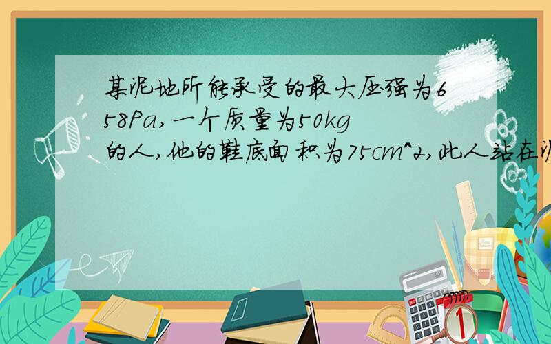 某泥地所能承受的最大压强为658Pa,一个质量为50kg的人,他的鞋底面积为75cm^2,此人站在泥地上,为什么会陷下去?为了不陷下去,可在他脚下填一块2m厚的木板,则木板的面积至少要多大?（木板质量