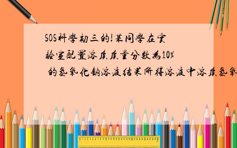 SOS科学初三的!某同学在实验室配置溶质质量分数为10% 的氢氧化钠溶液结果所得溶液中溶质氢氧化钠的质量分数为10.8%.请你帮助分析一下可能的原因.A.氢氧化钠固体保存不当.以潮解变质.B.用