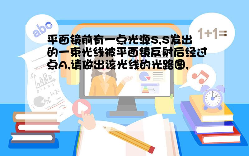 平面镜前有一点光源S,S发出的一束光线被平面镜反射后经过点A,请做出该光线的光路图,