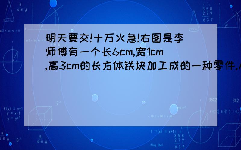 明天要交!十万火急!右图是李师傅有一个长6cm,宽1cm,高3cm的长方体铁块加工成的一种零件.从长方体左、右两个角各切掉了一个正方体.（1）若给这个零件外部涂上防锈漆,刷漆的面积是多少平