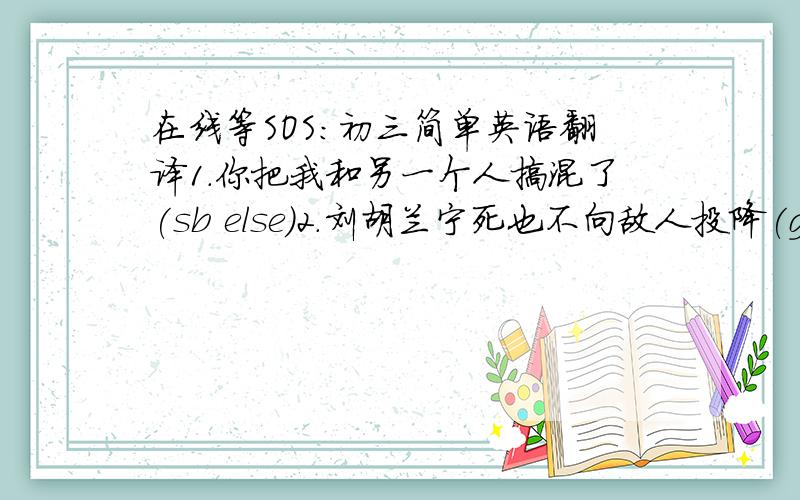 在线等SOS：初三简单英语翻译1.你把我和另一个人搞混了(sb else)2.刘胡兰宁死也不向敌人投降(give in to the enemy)3.别把孩子一个人留在家里(live alone)4.噪音使人发狂