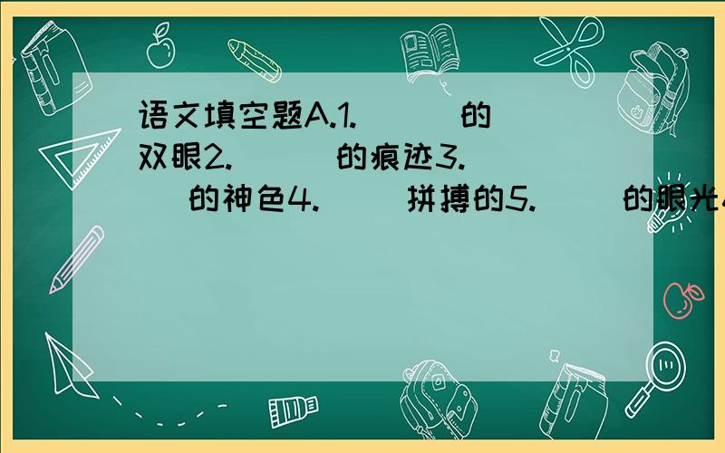 语文填空题A.1.（  ）的双眼2.（  ）的痕迹3.（ ）的神色4.（ ）拼搏的5.（ ）的眼光6.（ ）的睡眼7.（  ）的烤鹅8.（  ）的希望9.（ ）的发现10.（ ）的芳香11.（ ）的源泉12.（           ）的活动