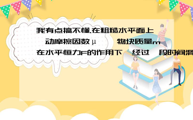 我有点搞不懂.在粗糙水平面上,动摩擦因数μ,一物块质量m在水平恒力F的作用下,经过一段时间滑行距离L,此时速度为v,这题目我不用动能定理列方程,我想利用功能关系.我把物块与地面看成一