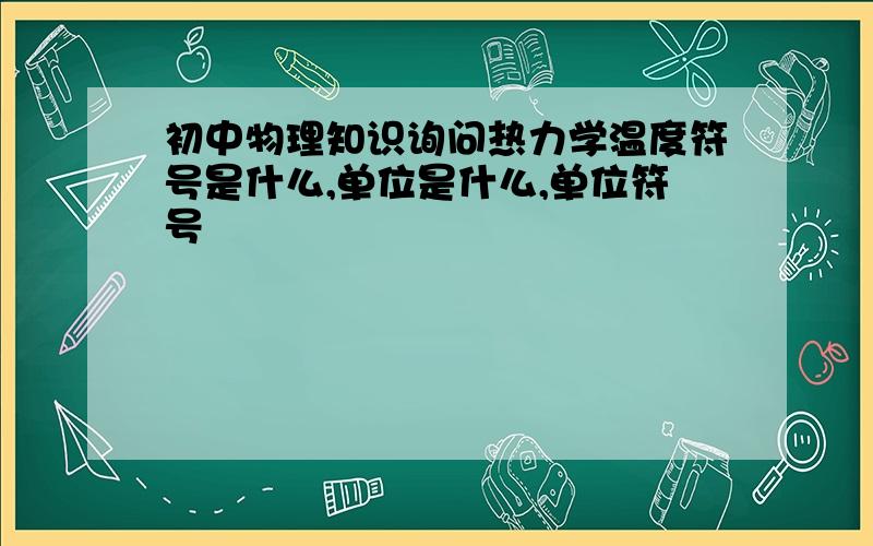 初中物理知识询问热力学温度符号是什么,单位是什么,单位符号