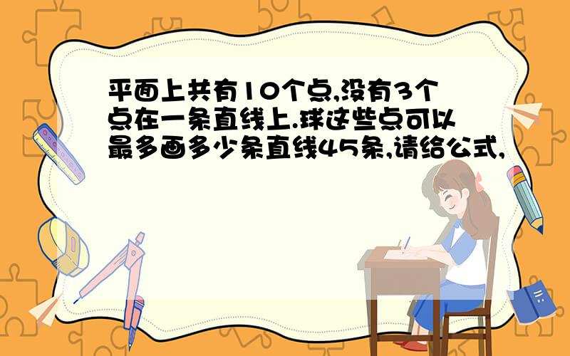 平面上共有10个点,没有3个点在一条直线上.球这些点可以最多画多少条直线45条,请给公式,