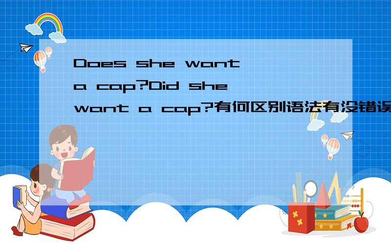 Does she want a cap?Did she want a cap?有何区别语法有没错误