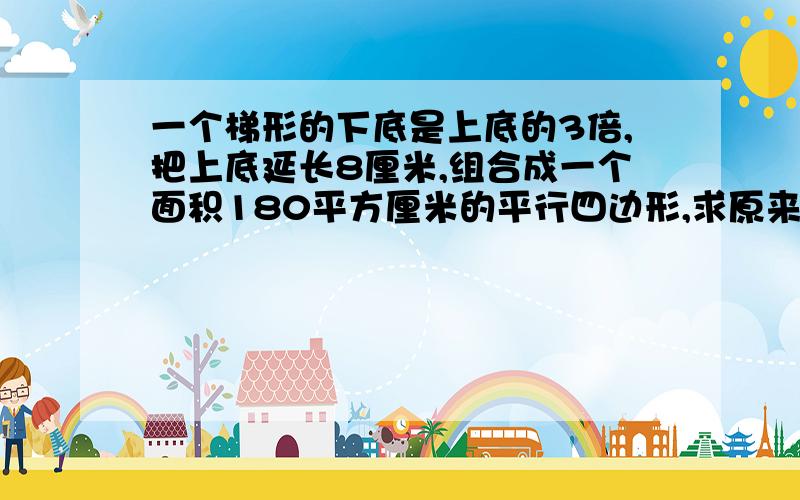 一个梯形的下底是上底的3倍,把上底延长8厘米,组合成一个面积180平方厘米的平行四边形,求原来梯形的面积