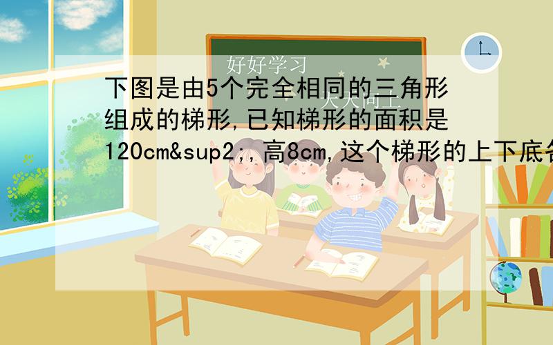 下图是由5个完全相同的三角形组成的梯形,已知梯形的面积是120cm²,高8cm,这个梯形的上下底各是多少