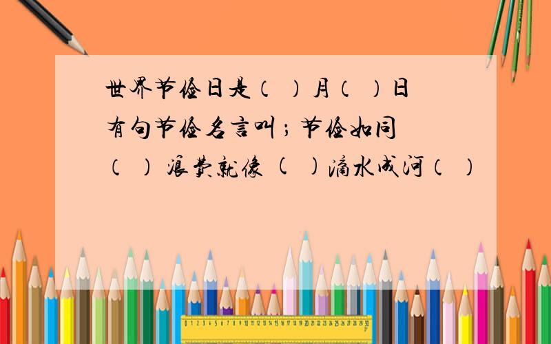 世界节俭日是（ ）月（ ）日有句节俭名言叫 ； 节俭如同（ ） 浪费就像 ( )滴水成河（ ）