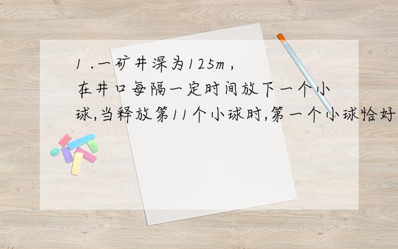 1 .一矿井深为125m ,在井口每隔一定时间放下一个小球,当释放第11个小球时,第一个小球恰好到达井底,问：（1）没只球从井口自由下落到达井底要多少时间（2）相邻一两只球下落的时间间隔是