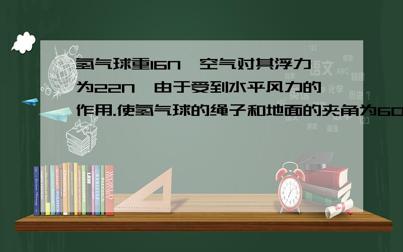 氢气球重16N,空气对其浮力为22N,由于受到水平风力的作用.使氢气球的绳子和地面的夹角为60度,求绳子的拉力和水平风力的大小.