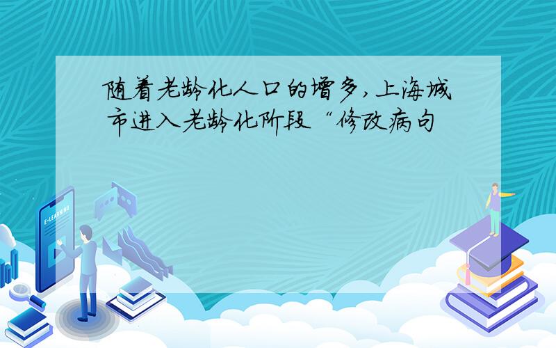 随着老龄化人口的增多,上海城市进入老龄化阶段“修改病句