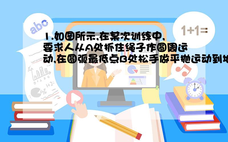 1.如图所示,在某次训练中,要求人从A处抓住绳子作圆周运动,在圆弧最低点B处松手做平抛运动到地面.已知人的质量为M,所用绳长为L,在最低点B处时的速度为V,最低点B离地面高度为h,当地重力加