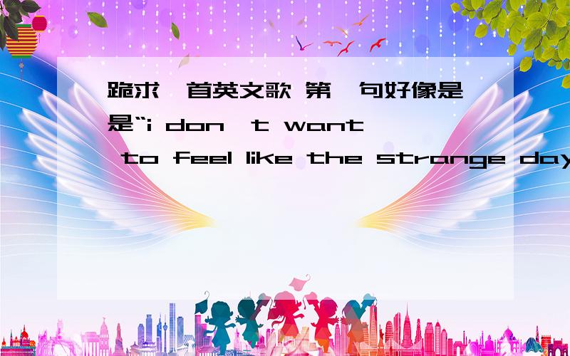 跪求一首英文歌 第一句好像是是“i don't want to feel like the strange day” 男的唱的歌词经常出现的一句是 “i don't.”