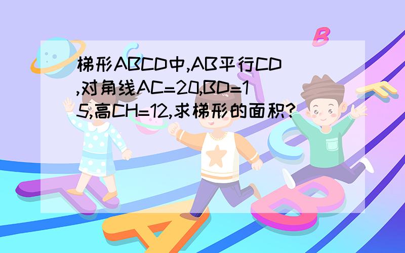 梯形ABCD中,AB平行CD,对角线AC=20,BD=15,高CH=12,求梯形的面积?