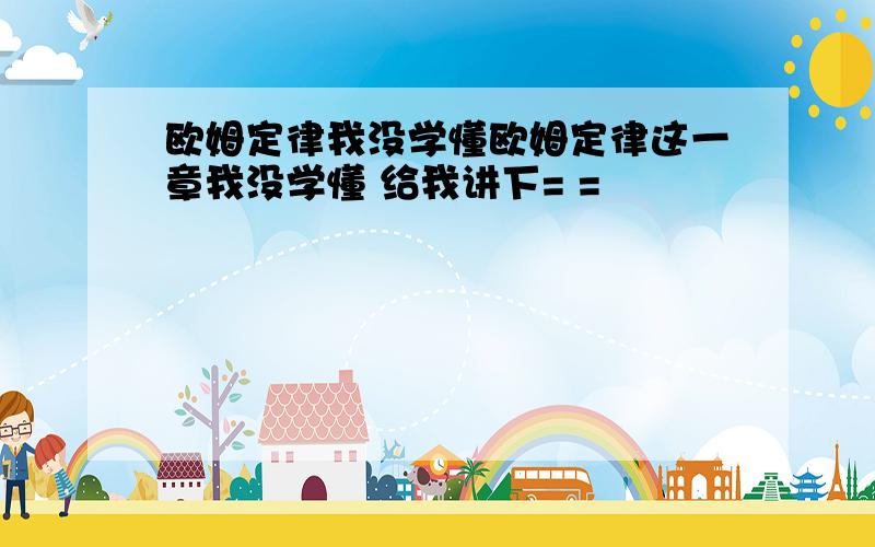 欧姆定律我没学懂欧姆定律这一章我没学懂 给我讲下= =