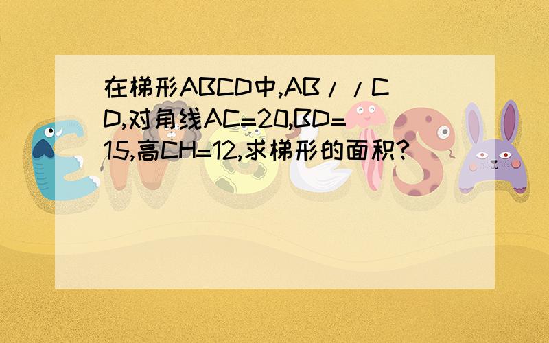 在梯形ABCD中,AB//CD,对角线AC=20,BD=15,高CH=12,求梯形的面积?