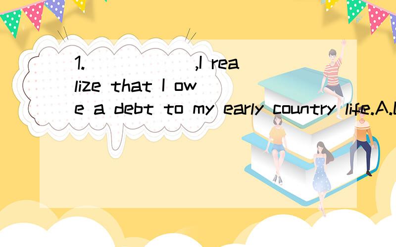 1.______,I realize that I owe a debt to my early country life.A.Lover of towns I amB.As lover of townsC.Lover of towns as am ID.Though am I the lover of towns2.Not until I shouted at the top of my voice ______ his head.A.that he turnedB.did he turnC.