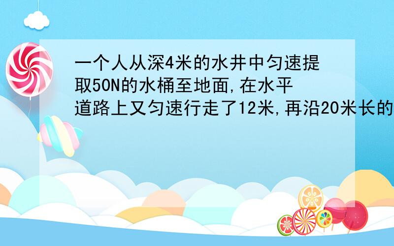 一个人从深4米的水井中匀速提取50N的水桶至地面,在水平道路上又匀速行走了12米,再沿20米长的斜坡匀速向下走到6米深的地下室,则此人用来提水桶的力所做的功为