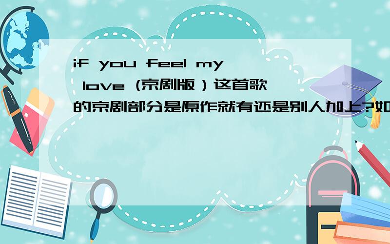 if you feel my love (京剧版）这首歌的京剧部分是原作就有还是别人加上?如原作没有,这首京剧的歌名叫什么?